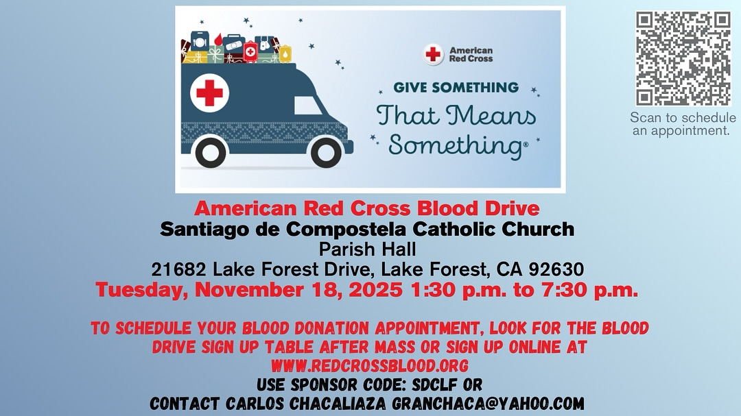 American Red Cross Blood Drive at Santiago de Compostela!!
21682 Lake Forest Dr, Lake Forest, CA
Tuesday, November 18, 2025 | 1:30 p.m. - 7:30 p.m.
Schedule your appointment after Mass or online at www.redcrossblood.org a using sponsor code SDCLF. 
For questions, contact Carlos Chacalainza at granchaca@yahoo.com 

Jornada de Donación de Sangre de la Cruz Roja Americana
21682 Lake Forest Dr, Lake Forest, CA
Martes, 18 de novembre de 2025 | 1:30 p.m. - 7:30 p.m.
Regístrese después de la misa o en línea en www.redcrossblood.org a con el código de patrocinador SDCLF.
Para más información, contacte a Carlos Chacalainza en granchaca@yahoo.com