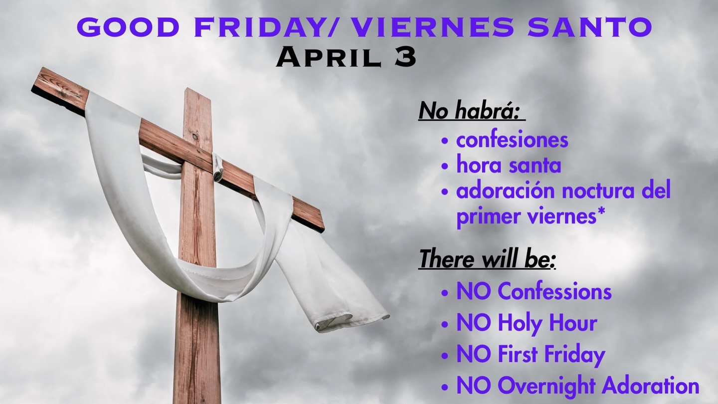 On Good Friday, April 3, we enter into the solemn remembrance of the Passion of the Lord. Please note that there will be no Confessions, no Holy Hour, and no First Friday Overnight Adoration.

En el Viernes Santo, 3 de abril, entramos en el solemne recuerdo de la Pasión del Señor. Tenga en cuenta que no habrá Confesiones, Hora Santa ni Adoración Nocturna del Primer Viernes.