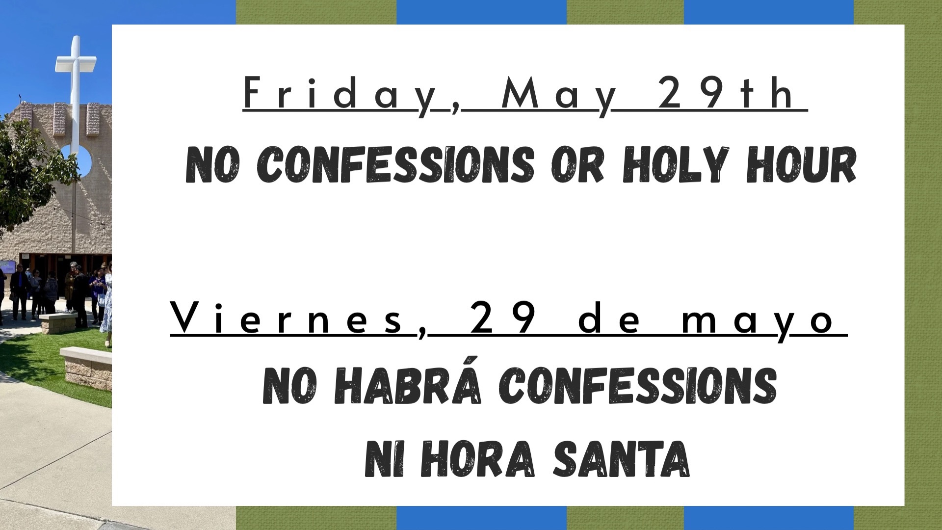 Please note that on Friday, May 29th, there will be no Confessions or Holy Hour. Thank you for your understanding and prayers.
Les informamos que el viernes 29 de mayo no habra confesiones ni Hora Santa. Gracias por su comprensión y sus oraciones.