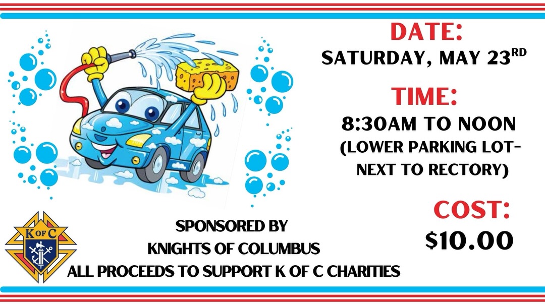 Join us for our Knights of Columbus Car Wash on Saturday, May 23rd from 8:30 AM to 12:00 PM in the lower parking lot next to the rectory!
¡Acompáñanos en el lavado de autos de los Caballeros de Colón este sábado 23 de mayo de 8:30 A al mediodía en el estacionamiento inferior junto a la rectoria!