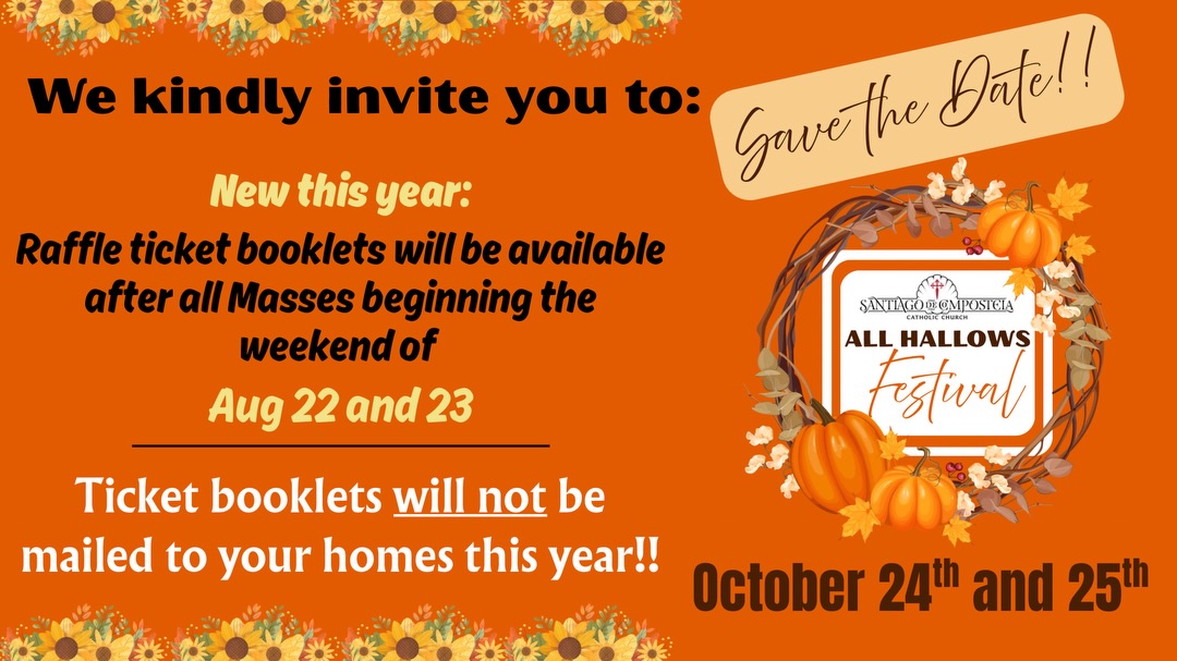 Save the Date! Our All Hallows Festival will be on the weekend of Oct 24th and 25th. Please note: Raffle ticket booklets will be available after all Masses on the weekend of Aug 22 and
23. Kindly mark your calendars!

Reserve la fecha! Nuestro Festival de Todos los Santos se llevará a cabo el fin de semana del 24 y 25 de octubre. Tenga en cuenta: este año los talonarios de boletos de la rifa estarán disponibles después de todas las Misas del fin de semana del 22 y 23 de agosto. ¡Marque su calendario!