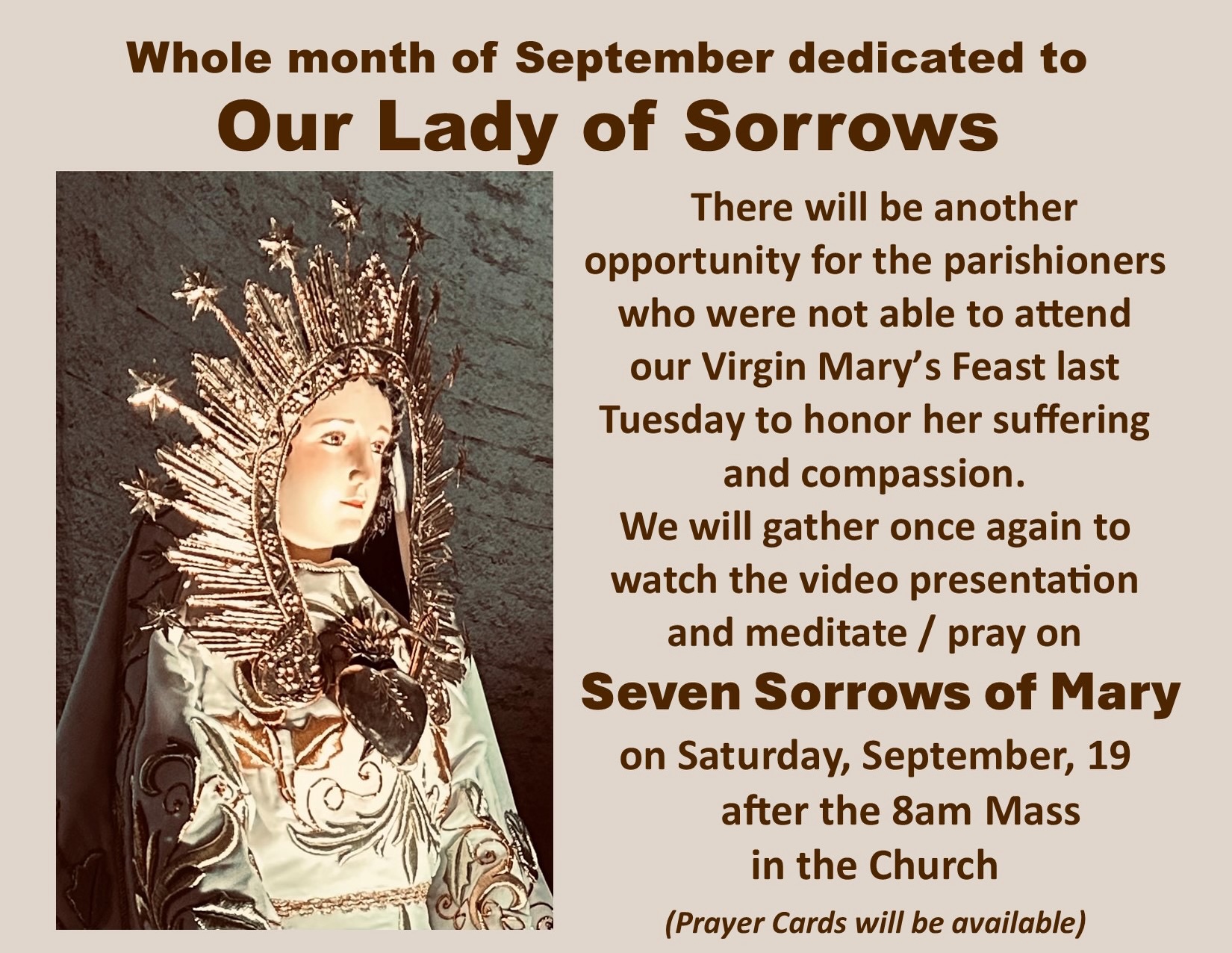 Join us this Saturday, September 19, after the 8:00 AM Mass in the Church for a special reflection on the Seven Sorrows of Mary. We will watch a video presentation and spend time in prayer and meditation, honoring Our Lady of Sorrows and reflecting on her compassion and suffering.