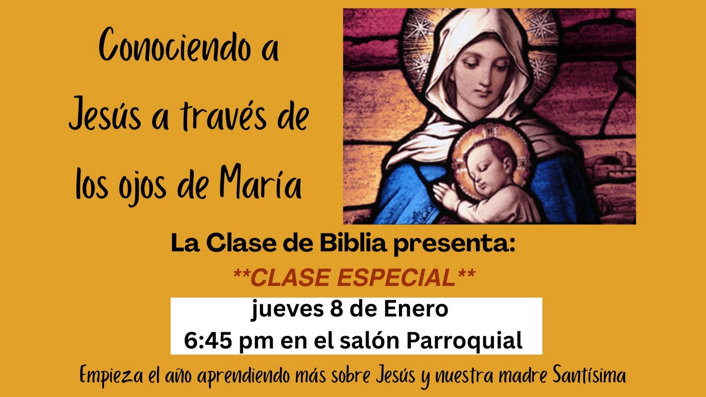 La Clase de Biblia los invita cordialmente a una ‘clase especial’ de una sola noche: el jueves 8 de enero a las 6:45pm. Acompáñenos en una experiencia reflexiva en la que profundizaremos nuestra relación con Cristo al conocer a Jesús a través de los ojos amorosos y fieles de Maria. ¡Todos son bienvenidos a participar en este significativo camino espiritual!