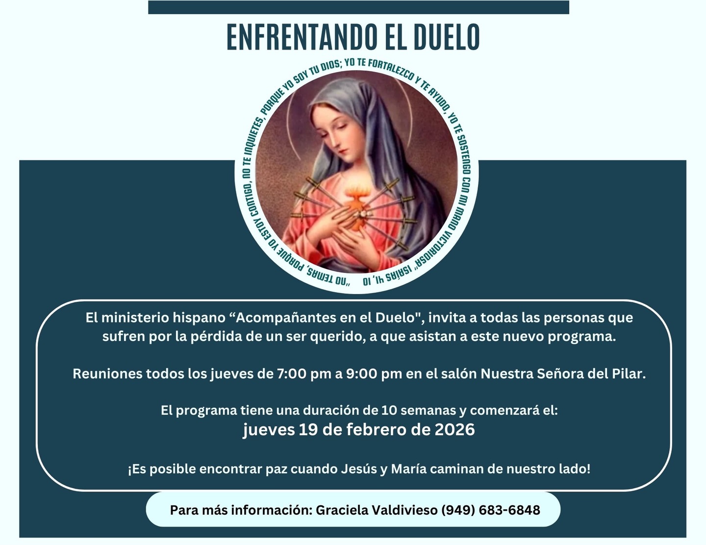 Si estás atravesando el dolor por la pérdida de un ser querido, no tienes que caminar solo (a). El ministerio hispano “Acompañantes en el Duelo” te invita a participar en el programa Enfrentando el Duelo, un espacio de apoyo, fe y esperanza.

Inicia el jueves 19 de febrero de 2026
Jueves de 7:00 p.m. a 9:00 p.m.
Salón Nuestra Señora del Pilar
Duración: 10 semanas
Para más información: Graciela Valdivieso (949) 683-6848