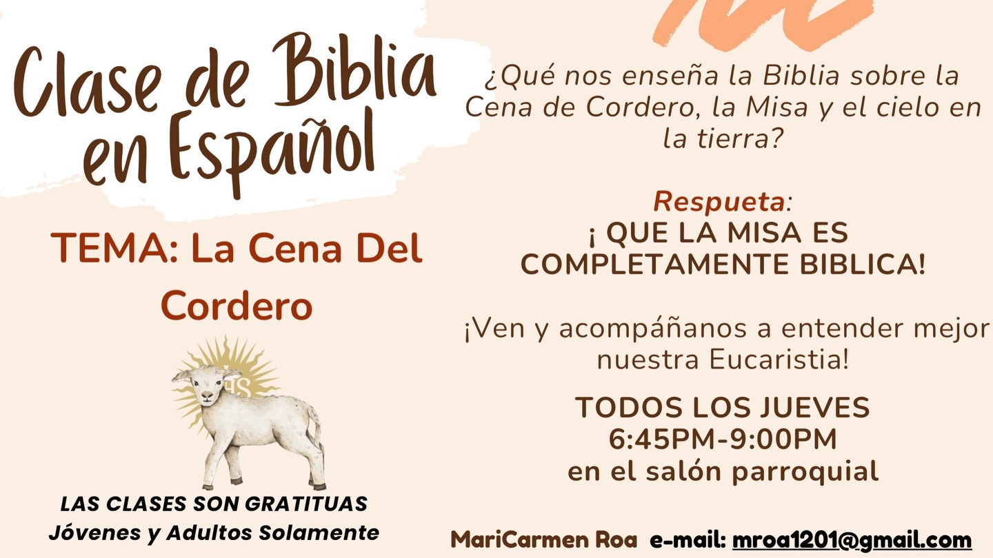 Acompáñanos en nuestra Clase de Biblia en Español, donde reflexionaremos sobre La Cena del Cordero, descubriendo cómo la Misa es completamente bíblica. Todos los jueves de 6:45 p.m. a 9:00 p.m. en el salón parroquial. Clases gratuitas para jóvenes y adultos